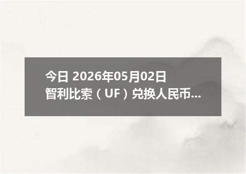 今日 2026年05月02日 智利比索（UF）兑换人民币最新汇率行情