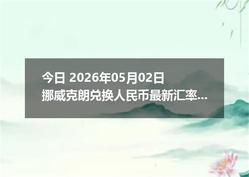 今日 2026年05月02日 挪威克朗兑换人民币最新汇率行情