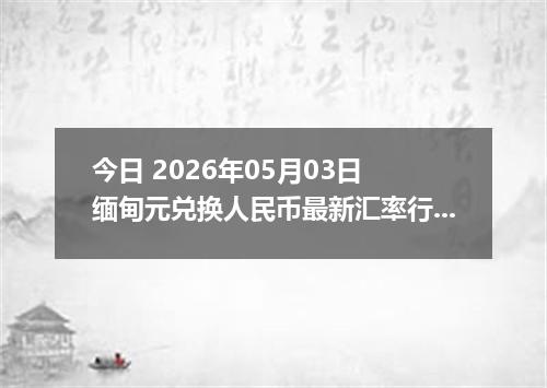 今日 2026年05月03日 缅甸元兑换人民币最新汇率行情