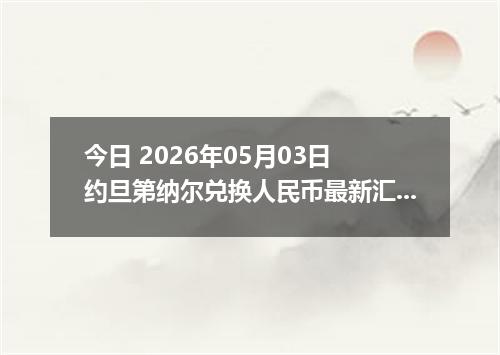 今日 2026年05月03日 约旦第纳尔兑换人民币最新汇率行情