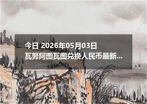 今日 2026年05月03日 瓦努阿图瓦图兑换人民币最新汇率行情