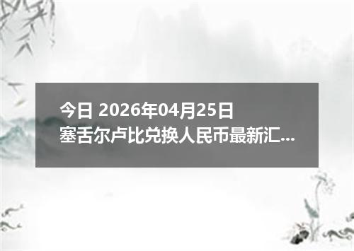 今日 2026年04月25日 塞舌尔卢比兑换人民币最新汇率行情